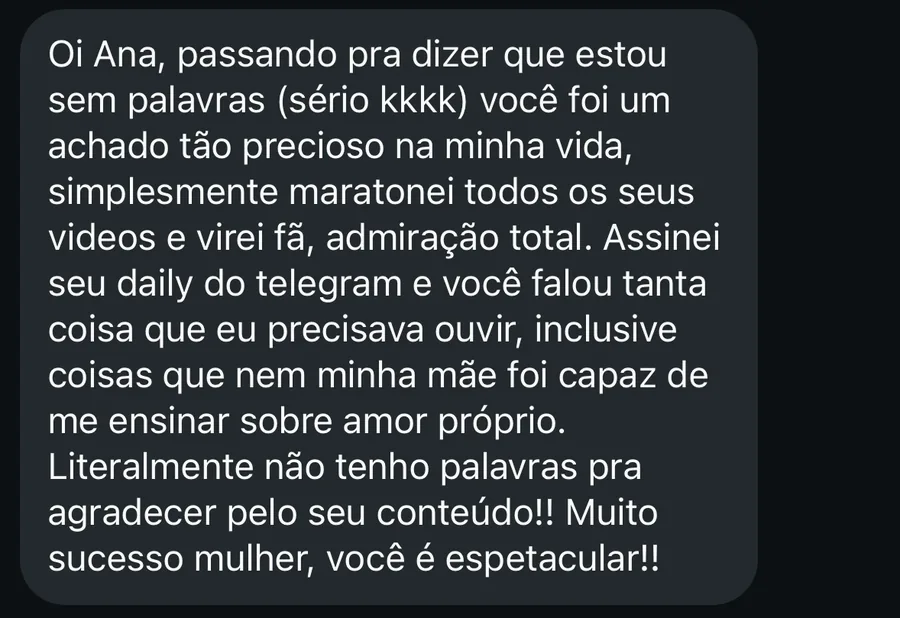 Mensagem de assinante: assinei seu daily do telegram e você falou tanta coisa que eu precisava ouvir, inclusive coisas que nem minha mãe foi capaz de me ensinar sobre amor próprio.